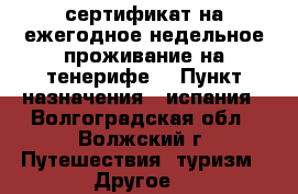 сертификат на ежегодное недельное проживание на тенерифе  › Пункт назначения ­ испания - Волгоградская обл., Волжский г. Путешествия, туризм » Другое   